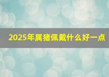 2025年属猪佩戴什么好一点