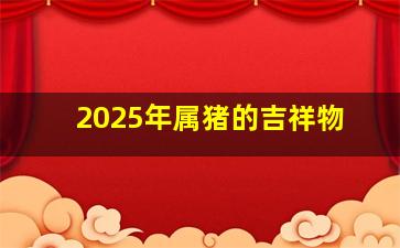 2025年属猪的吉祥物