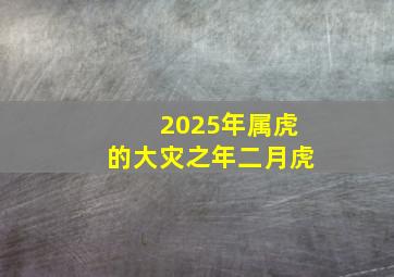 2025年属虎的大灾之年二月虎