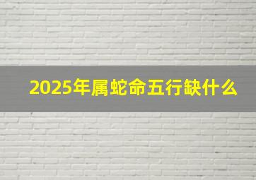 2025年属蛇命五行缺什么