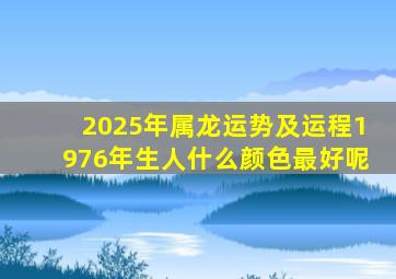 2025年属龙运势及运程1976年生人什么颜色最好呢