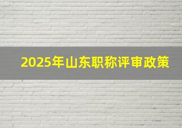 2025年山东职称评审政策