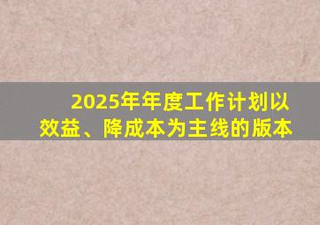 2025年年度工作计划以效益、降成本为主线的版本