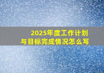 2025年度工作计划与目标完成情况怎么写