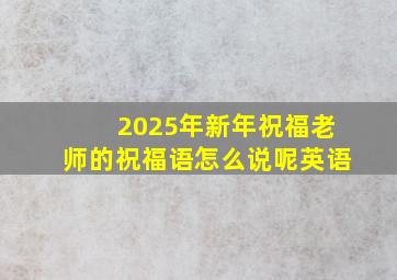 2025年新年祝福老师的祝福语怎么说呢英语