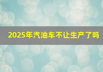 2025年汽油车不让生产了吗