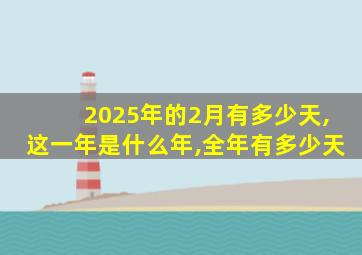 2025年的2月有多少天,这一年是什么年,全年有多少天