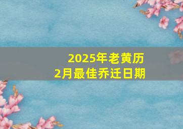 2025年老黄历2月最佳乔迁日期