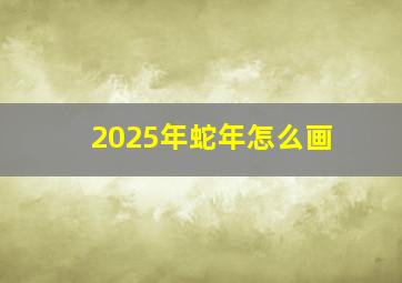 2025年蛇年怎么画