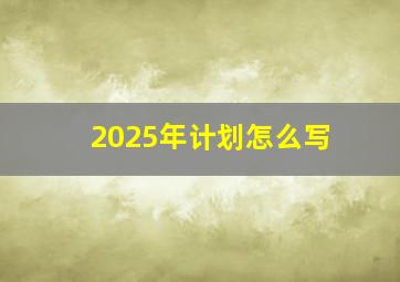 2025年计划怎么写