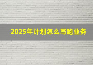 2025年计划怎么写跑业务