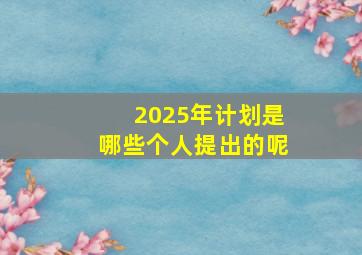 2025年计划是哪些个人提出的呢