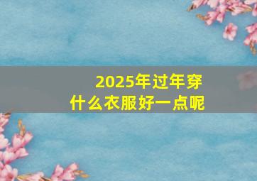 2025年过年穿什么衣服好一点呢