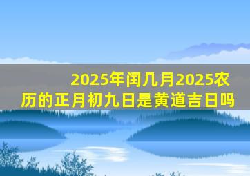 2025年闰几月2025农历的正月初九日是黄道吉日吗