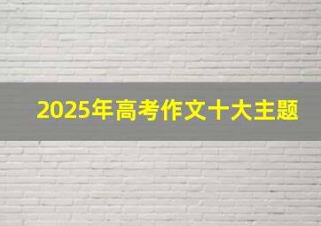 2025年高考作文十大主题