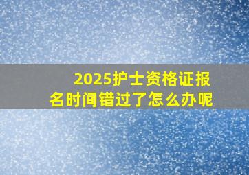 2025护士资格证报名时间错过了怎么办呢