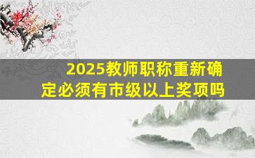 2025教师职称重新确定必须有市级以上奖项吗