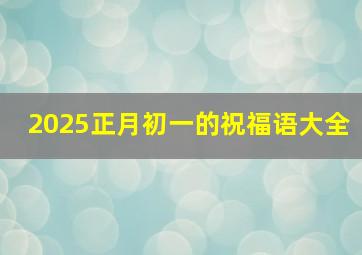 2025正月初一的祝福语大全