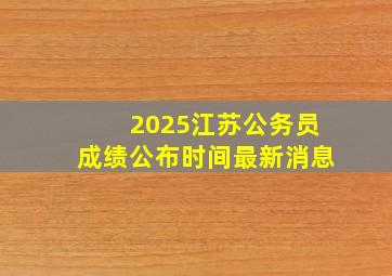 2025江苏公务员成绩公布时间最新消息