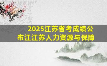 2025江苏省考成绩公布江江苏人力资源与保障