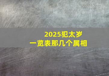 2025犯太岁一览表那几个属相