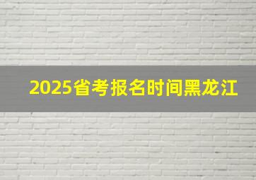 2025省考报名时间黑龙江