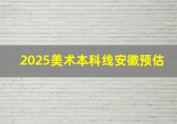 2025美术本科线安徽预估