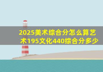 2025美术综合分怎么算艺术195文化440综合分多少