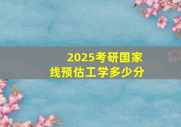 2025考研国家线预估工学多少分