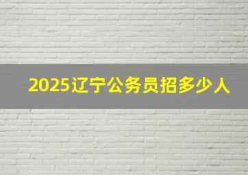 2025辽宁公务员招多少人