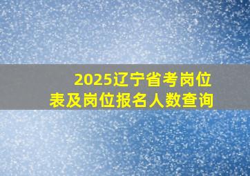 2025辽宁省考岗位表及岗位报名人数查询