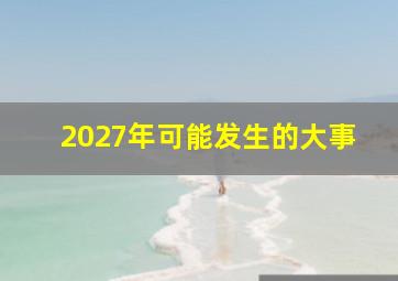 2027年可能发生的大事