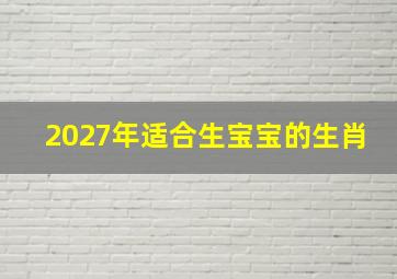 2027年适合生宝宝的生肖