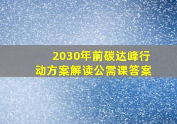 2030年前碳达峰行动方案解读公需课答案