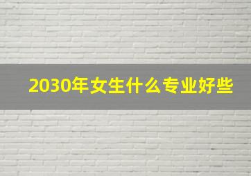 2030年女生什么专业好些