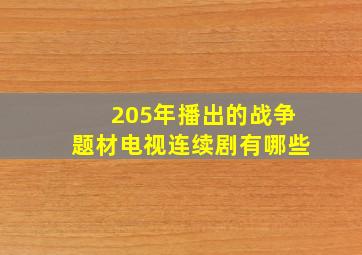 205年播出的战争题材电视连续剧有哪些