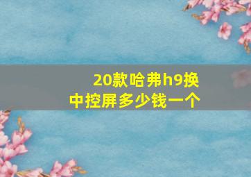 20款哈弗h9换中控屏多少钱一个