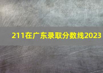 211在广东录取分数线2023