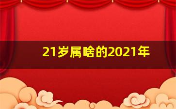 21岁属啥的2021年