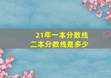 21年一本分数线二本分数线是多少