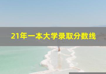 21年一本大学录取分数线