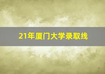 21年厦门大学录取线