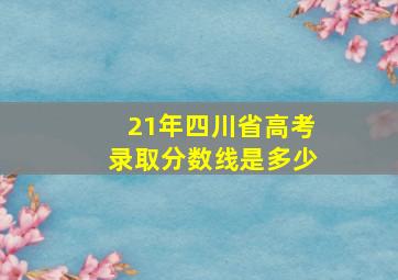 21年四川省高考录取分数线是多少