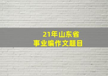 21年山东省事业编作文题目