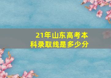 21年山东高考本科录取线是多少分