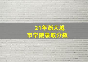 21年浙大城市学院录取分数