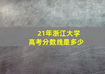 21年浙江大学高考分数线是多少