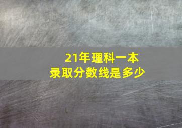 21年理科一本录取分数线是多少