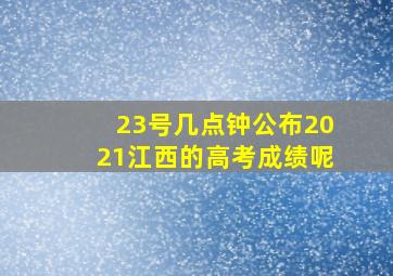 23号几点钟公布2021江西的高考成绩呢