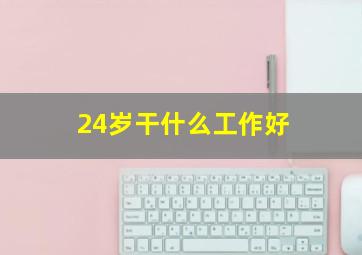 24岁干什么工作好